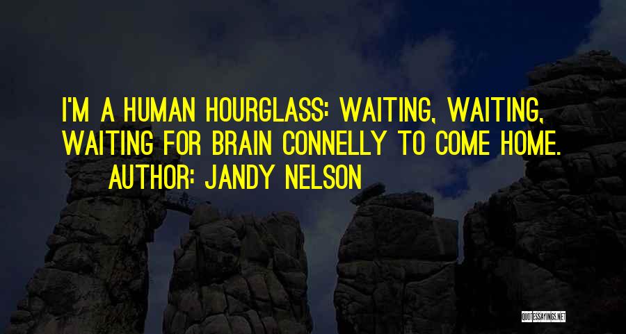 Jandy Nelson Quotes: I'm A Human Hourglass: Waiting, Waiting, Waiting For Brain Connelly To Come Home.