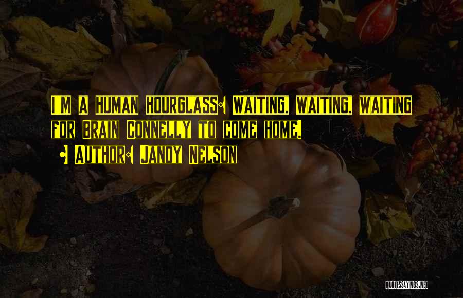 Jandy Nelson Quotes: I'm A Human Hourglass: Waiting, Waiting, Waiting For Brain Connelly To Come Home.