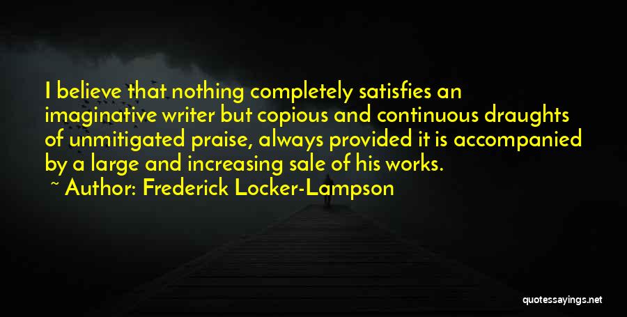 Frederick Locker-Lampson Quotes: I Believe That Nothing Completely Satisfies An Imaginative Writer But Copious And Continuous Draughts Of Unmitigated Praise, Always Provided It