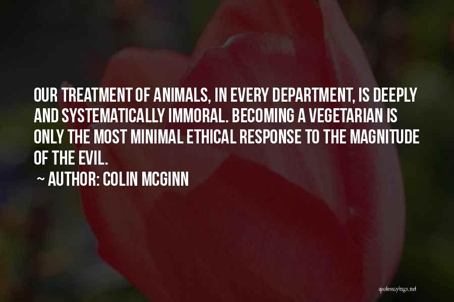 Colin McGinn Quotes: Our Treatment Of Animals, In Every Department, Is Deeply And Systematically Immoral. Becoming A Vegetarian Is Only The Most Minimal