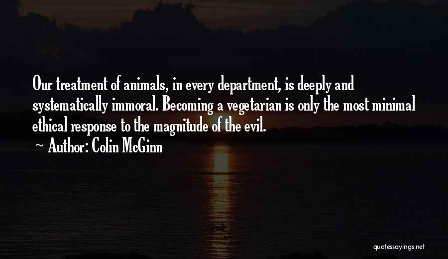 Colin McGinn Quotes: Our Treatment Of Animals, In Every Department, Is Deeply And Systematically Immoral. Becoming A Vegetarian Is Only The Most Minimal
