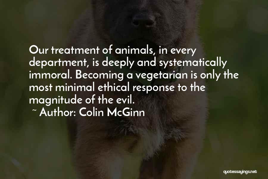 Colin McGinn Quotes: Our Treatment Of Animals, In Every Department, Is Deeply And Systematically Immoral. Becoming A Vegetarian Is Only The Most Minimal