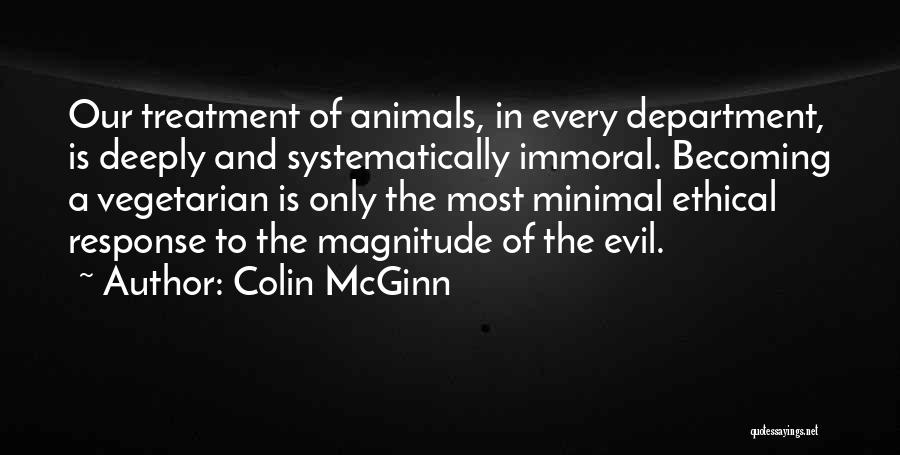 Colin McGinn Quotes: Our Treatment Of Animals, In Every Department, Is Deeply And Systematically Immoral. Becoming A Vegetarian Is Only The Most Minimal