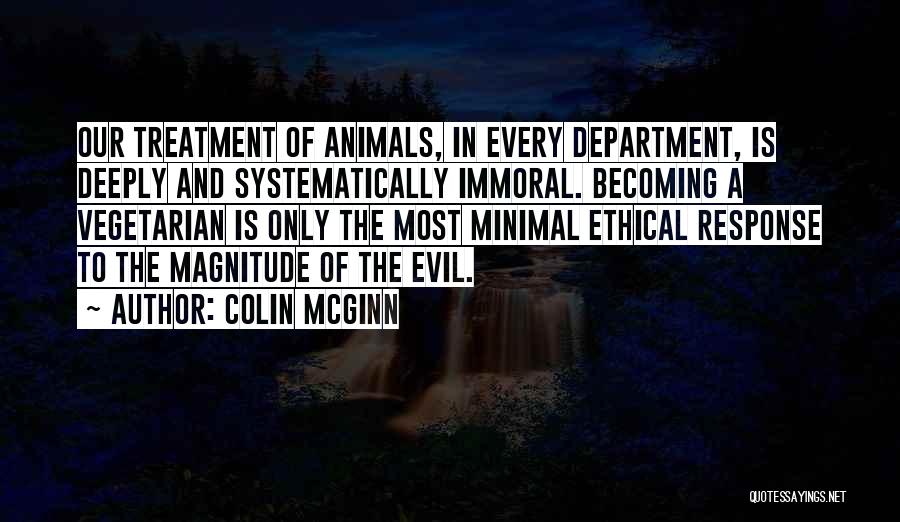 Colin McGinn Quotes: Our Treatment Of Animals, In Every Department, Is Deeply And Systematically Immoral. Becoming A Vegetarian Is Only The Most Minimal