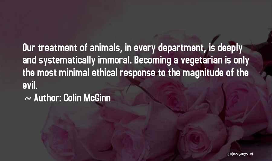 Colin McGinn Quotes: Our Treatment Of Animals, In Every Department, Is Deeply And Systematically Immoral. Becoming A Vegetarian Is Only The Most Minimal