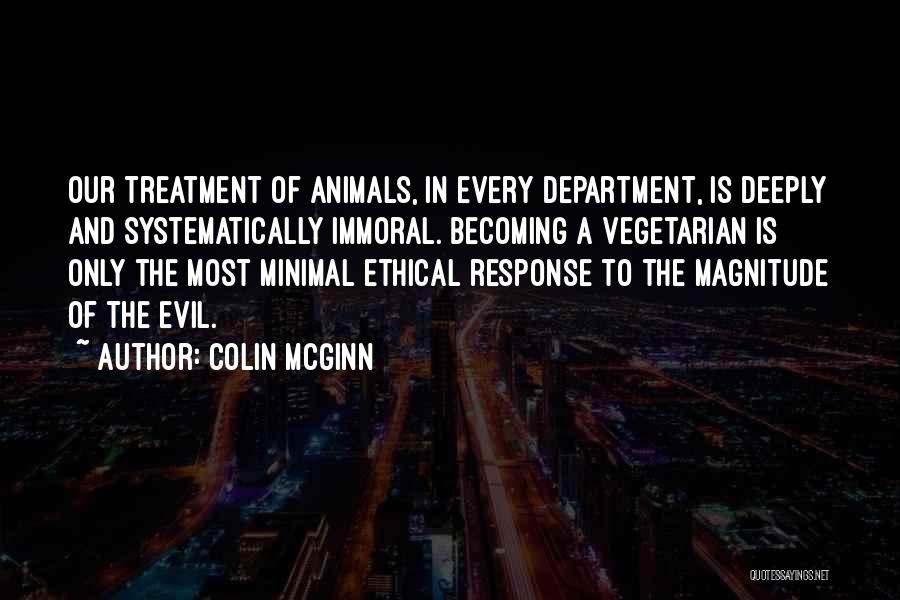 Colin McGinn Quotes: Our Treatment Of Animals, In Every Department, Is Deeply And Systematically Immoral. Becoming A Vegetarian Is Only The Most Minimal