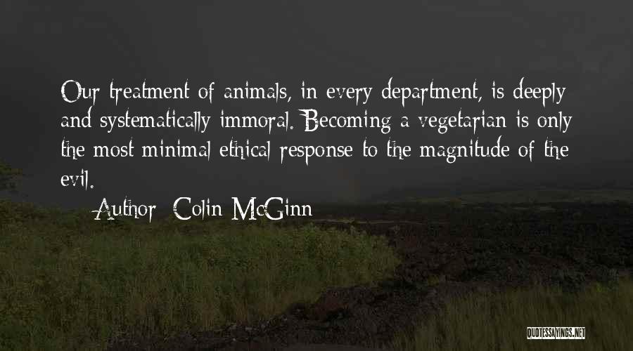 Colin McGinn Quotes: Our Treatment Of Animals, In Every Department, Is Deeply And Systematically Immoral. Becoming A Vegetarian Is Only The Most Minimal