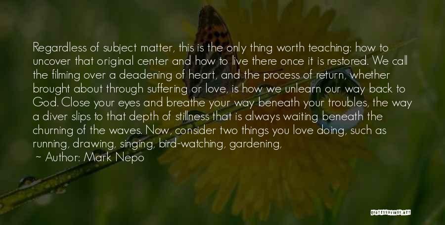 Mark Nepo Quotes: Regardless Of Subject Matter, This Is The Only Thing Worth Teaching: How To Uncover That Original Center And How To