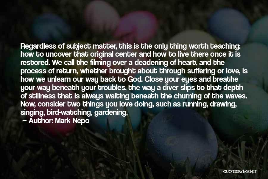 Mark Nepo Quotes: Regardless Of Subject Matter, This Is The Only Thing Worth Teaching: How To Uncover That Original Center And How To