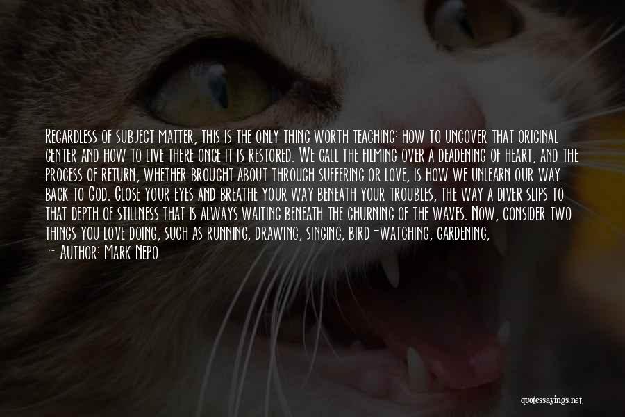 Mark Nepo Quotes: Regardless Of Subject Matter, This Is The Only Thing Worth Teaching: How To Uncover That Original Center And How To