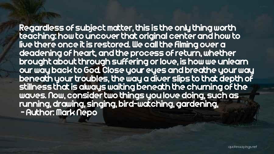 Mark Nepo Quotes: Regardless Of Subject Matter, This Is The Only Thing Worth Teaching: How To Uncover That Original Center And How To