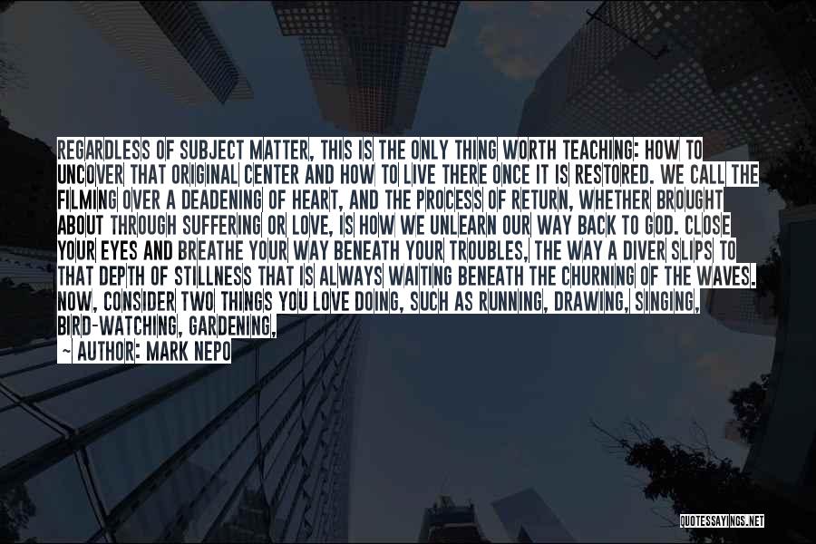 Mark Nepo Quotes: Regardless Of Subject Matter, This Is The Only Thing Worth Teaching: How To Uncover That Original Center And How To