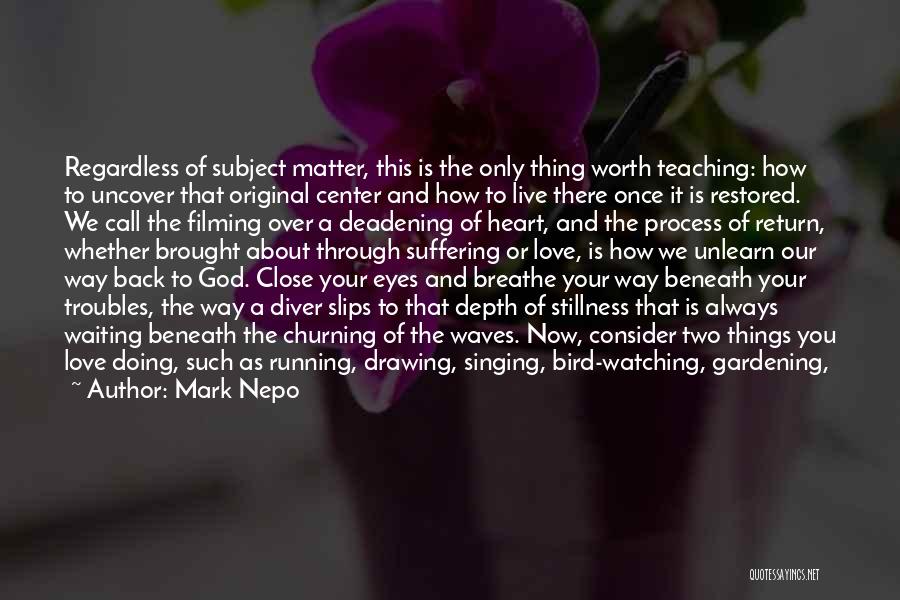Mark Nepo Quotes: Regardless Of Subject Matter, This Is The Only Thing Worth Teaching: How To Uncover That Original Center And How To