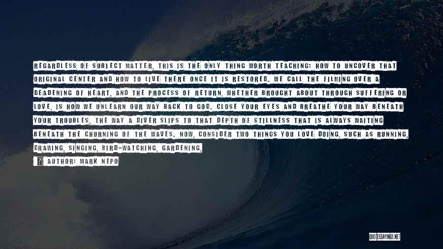 Mark Nepo Quotes: Regardless Of Subject Matter, This Is The Only Thing Worth Teaching: How To Uncover That Original Center And How To