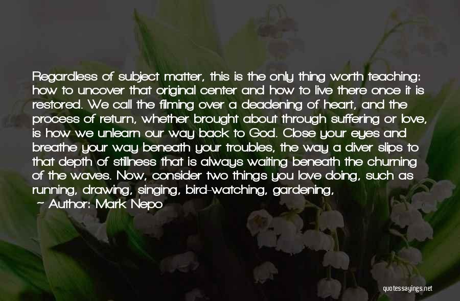 Mark Nepo Quotes: Regardless Of Subject Matter, This Is The Only Thing Worth Teaching: How To Uncover That Original Center And How To