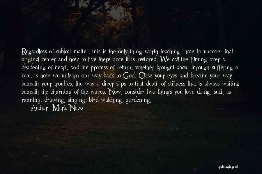 Mark Nepo Quotes: Regardless Of Subject Matter, This Is The Only Thing Worth Teaching: How To Uncover That Original Center And How To