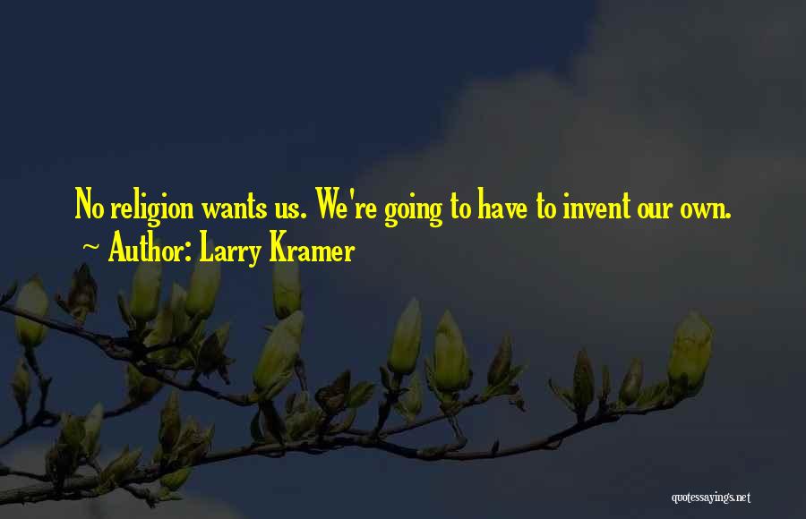 Larry Kramer Quotes: No Religion Wants Us. We're Going To Have To Invent Our Own.