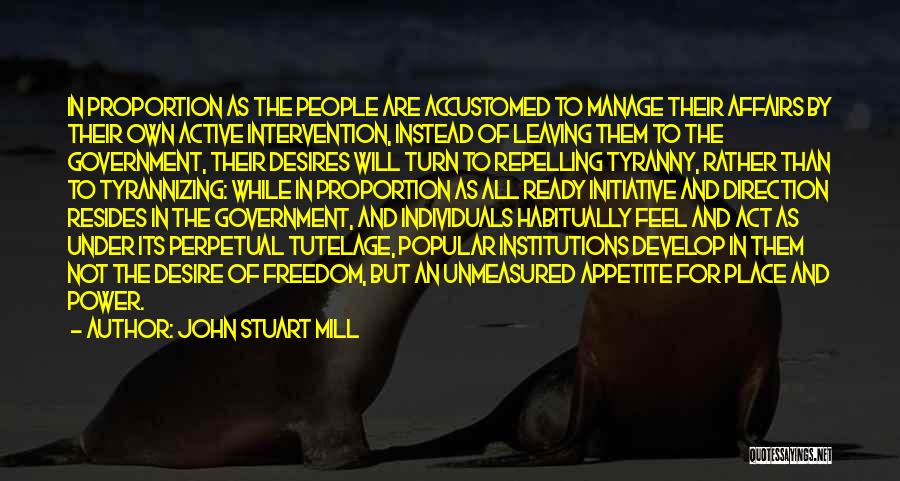 John Stuart Mill Quotes: In Proportion As The People Are Accustomed To Manage Their Affairs By Their Own Active Intervention, Instead Of Leaving Them