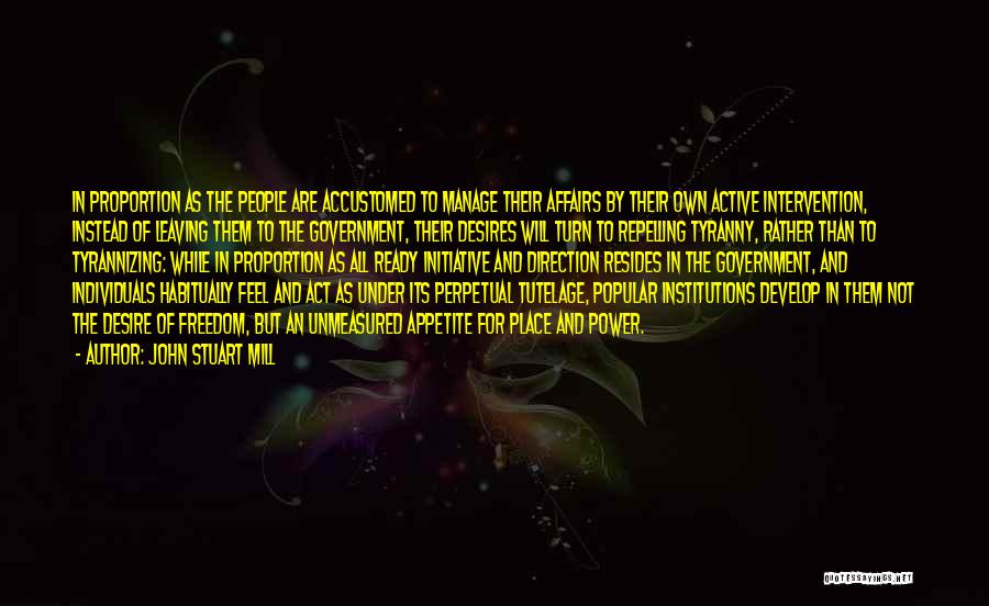 John Stuart Mill Quotes: In Proportion As The People Are Accustomed To Manage Their Affairs By Their Own Active Intervention, Instead Of Leaving Them