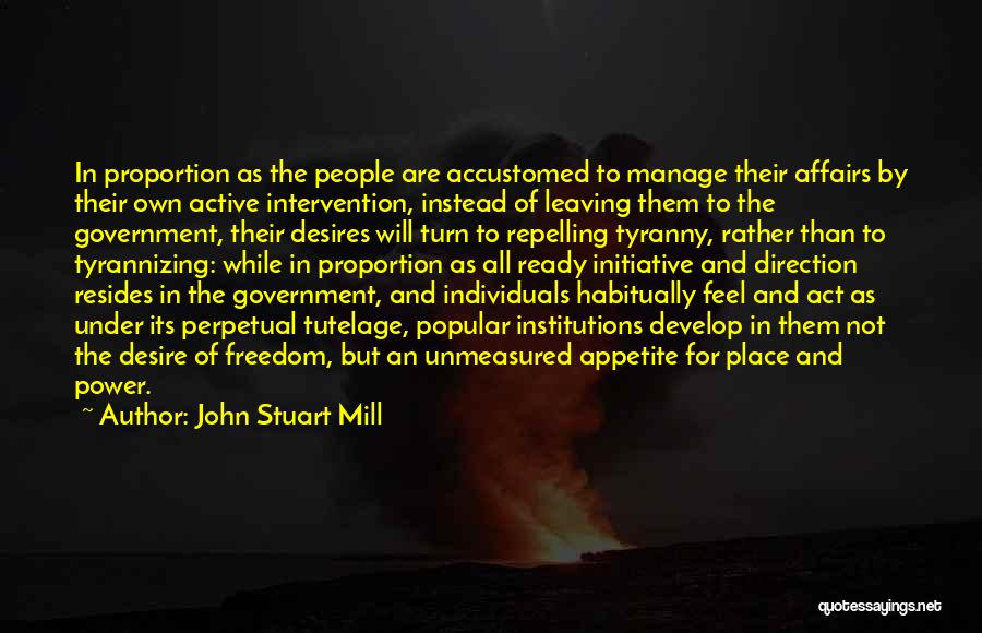 John Stuart Mill Quotes: In Proportion As The People Are Accustomed To Manage Their Affairs By Their Own Active Intervention, Instead Of Leaving Them
