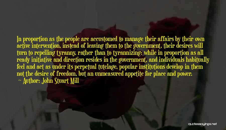 John Stuart Mill Quotes: In Proportion As The People Are Accustomed To Manage Their Affairs By Their Own Active Intervention, Instead Of Leaving Them