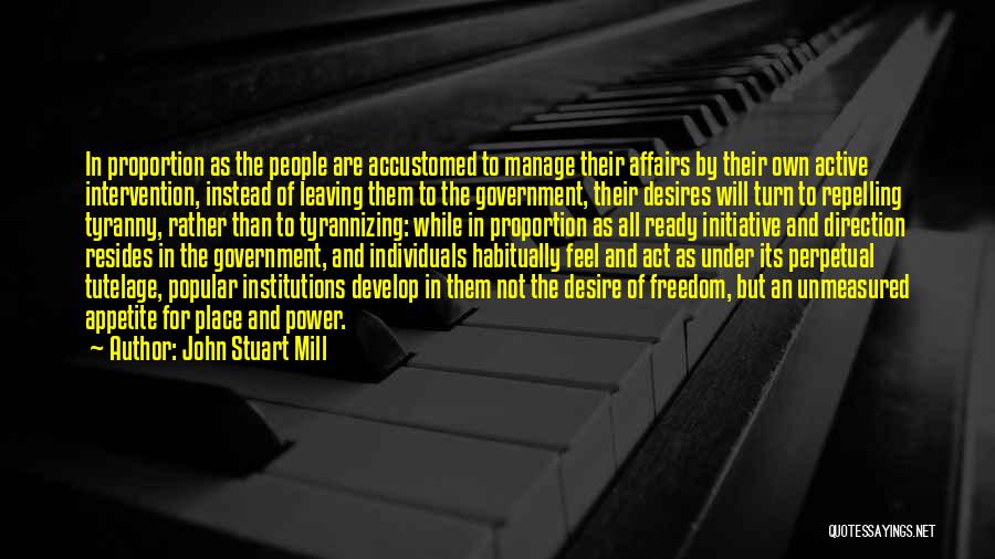 John Stuart Mill Quotes: In Proportion As The People Are Accustomed To Manage Their Affairs By Their Own Active Intervention, Instead Of Leaving Them