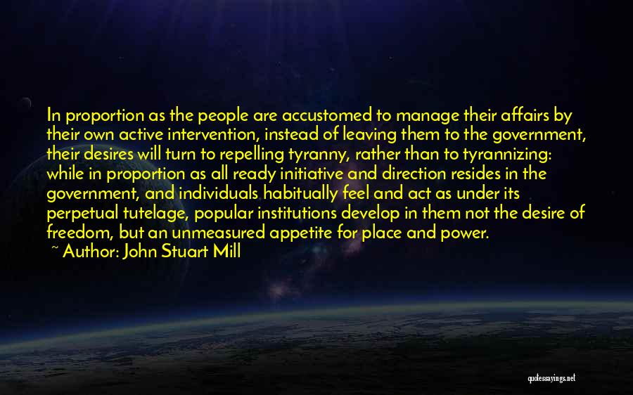 John Stuart Mill Quotes: In Proportion As The People Are Accustomed To Manage Their Affairs By Their Own Active Intervention, Instead Of Leaving Them