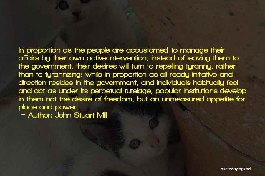 John Stuart Mill Quotes: In Proportion As The People Are Accustomed To Manage Their Affairs By Their Own Active Intervention, Instead Of Leaving Them