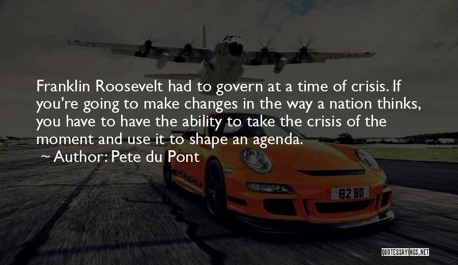 Pete Du Pont Quotes: Franklin Roosevelt Had To Govern At A Time Of Crisis. If You're Going To Make Changes In The Way A