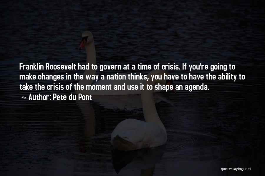 Pete Du Pont Quotes: Franklin Roosevelt Had To Govern At A Time Of Crisis. If You're Going To Make Changes In The Way A