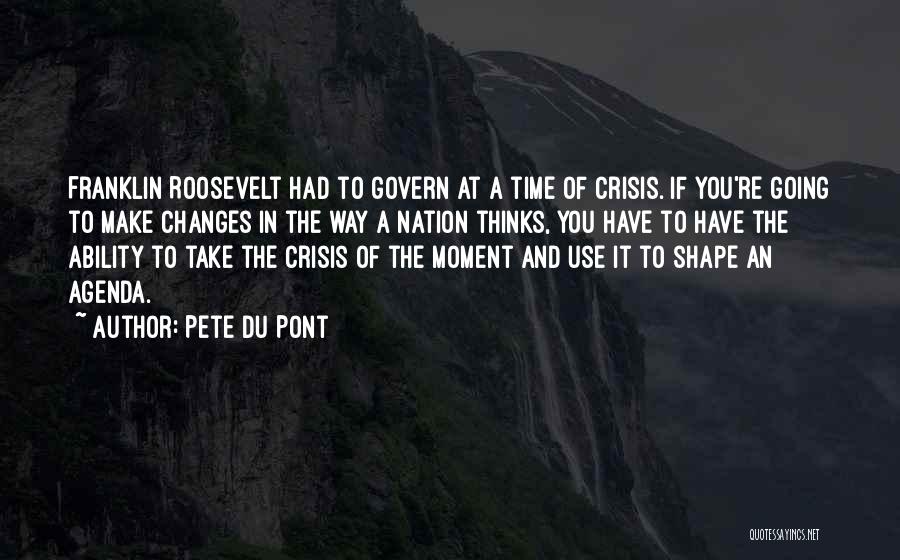 Pete Du Pont Quotes: Franklin Roosevelt Had To Govern At A Time Of Crisis. If You're Going To Make Changes In The Way A