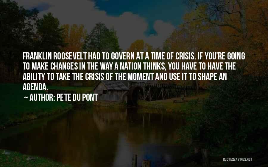 Pete Du Pont Quotes: Franklin Roosevelt Had To Govern At A Time Of Crisis. If You're Going To Make Changes In The Way A