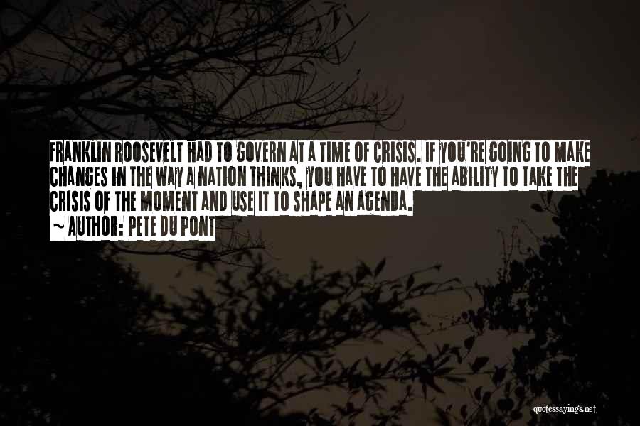 Pete Du Pont Quotes: Franklin Roosevelt Had To Govern At A Time Of Crisis. If You're Going To Make Changes In The Way A