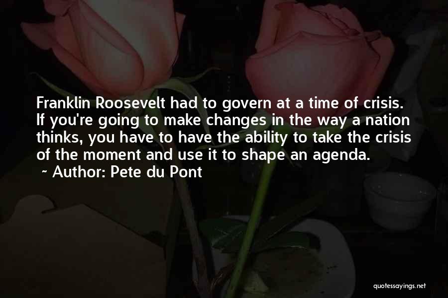 Pete Du Pont Quotes: Franklin Roosevelt Had To Govern At A Time Of Crisis. If You're Going To Make Changes In The Way A
