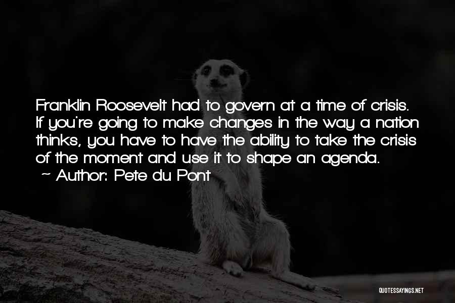 Pete Du Pont Quotes: Franklin Roosevelt Had To Govern At A Time Of Crisis. If You're Going To Make Changes In The Way A