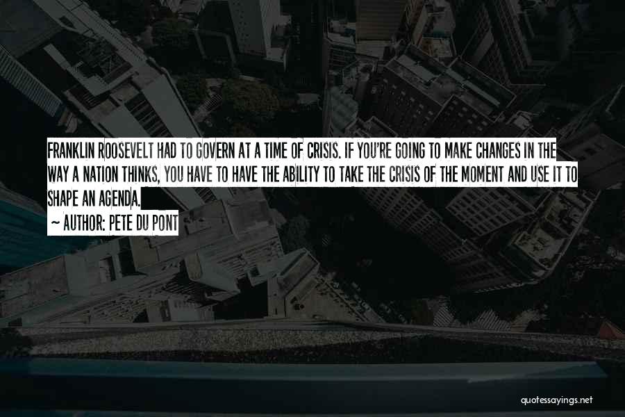 Pete Du Pont Quotes: Franklin Roosevelt Had To Govern At A Time Of Crisis. If You're Going To Make Changes In The Way A