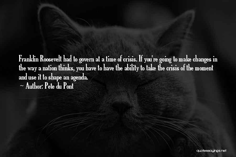 Pete Du Pont Quotes: Franklin Roosevelt Had To Govern At A Time Of Crisis. If You're Going To Make Changes In The Way A
