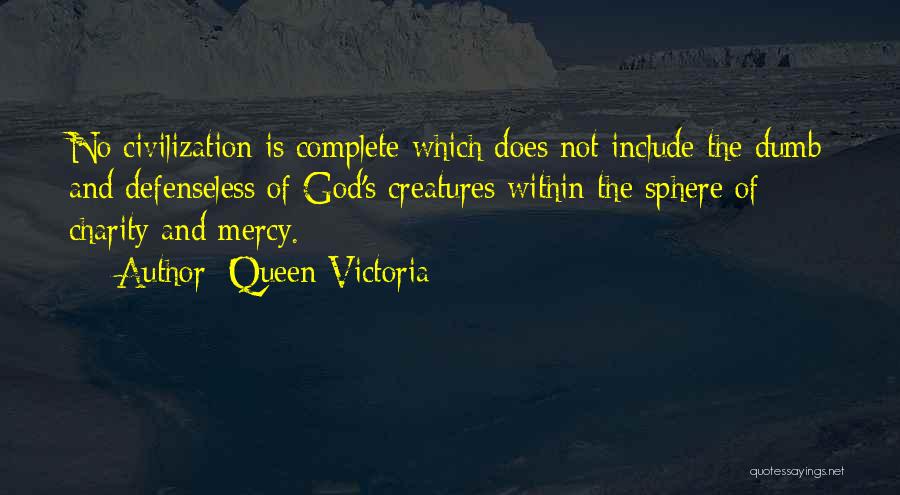 Queen Victoria Quotes: No Civilization Is Complete Which Does Not Include The Dumb And Defenseless Of God's Creatures Within The Sphere Of Charity