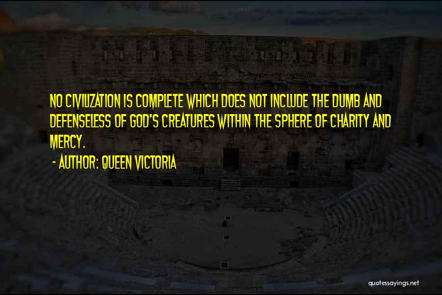 Queen Victoria Quotes: No Civilization Is Complete Which Does Not Include The Dumb And Defenseless Of God's Creatures Within The Sphere Of Charity