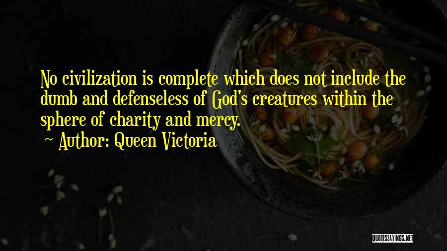 Queen Victoria Quotes: No Civilization Is Complete Which Does Not Include The Dumb And Defenseless Of God's Creatures Within The Sphere Of Charity