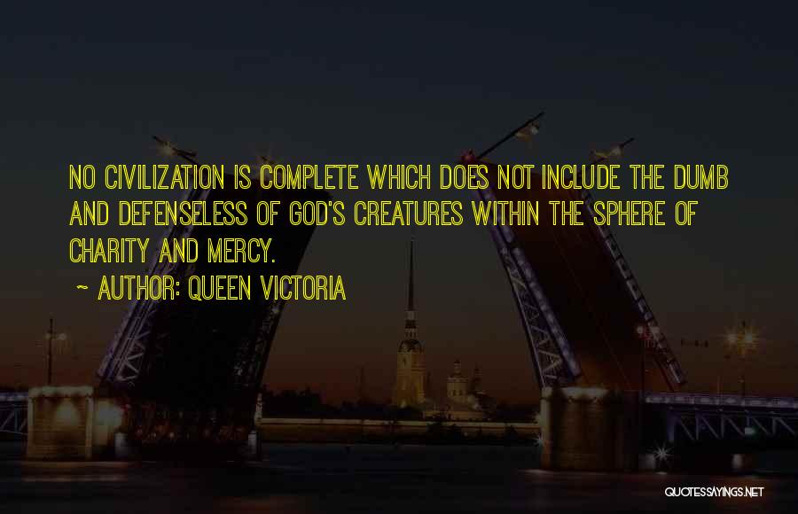Queen Victoria Quotes: No Civilization Is Complete Which Does Not Include The Dumb And Defenseless Of God's Creatures Within The Sphere Of Charity