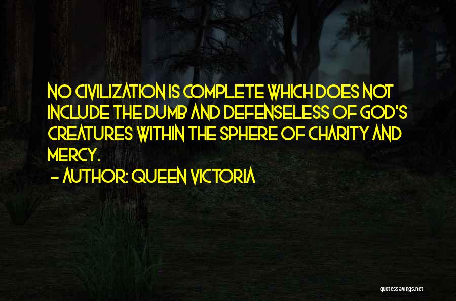 Queen Victoria Quotes: No Civilization Is Complete Which Does Not Include The Dumb And Defenseless Of God's Creatures Within The Sphere Of Charity