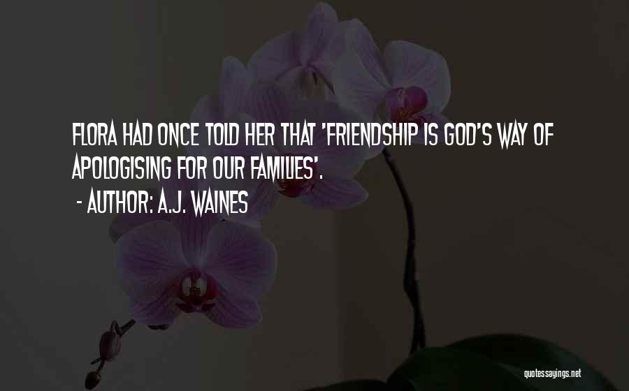 A.J. Waines Quotes: Flora Had Once Told Her That 'friendship Is God's Way Of Apologising For Our Families'.