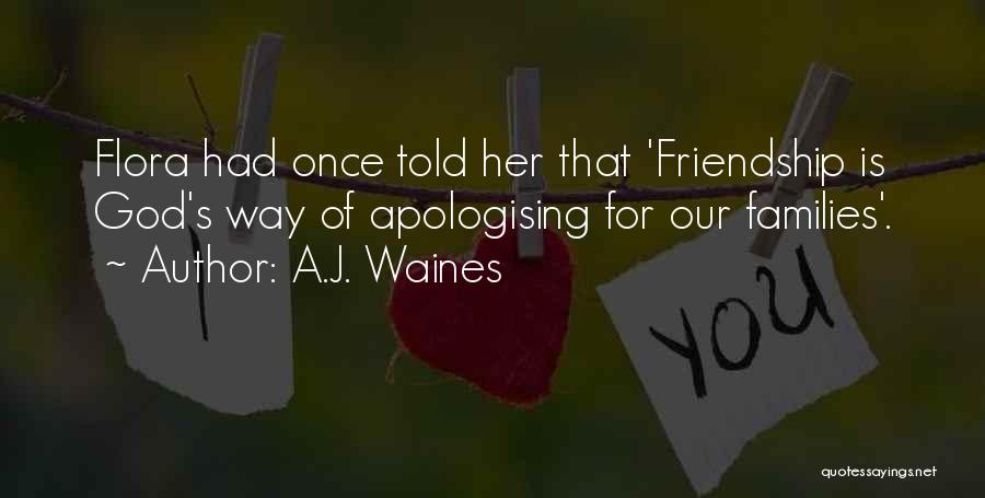 A.J. Waines Quotes: Flora Had Once Told Her That 'friendship Is God's Way Of Apologising For Our Families'.