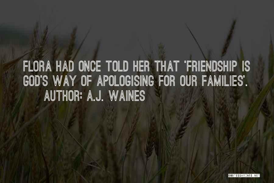 A.J. Waines Quotes: Flora Had Once Told Her That 'friendship Is God's Way Of Apologising For Our Families'.