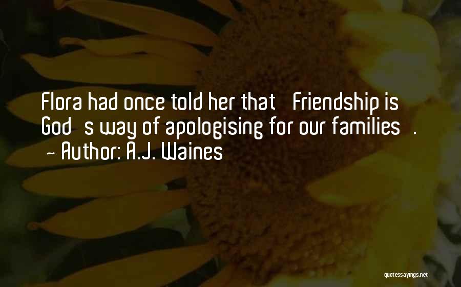 A.J. Waines Quotes: Flora Had Once Told Her That 'friendship Is God's Way Of Apologising For Our Families'.