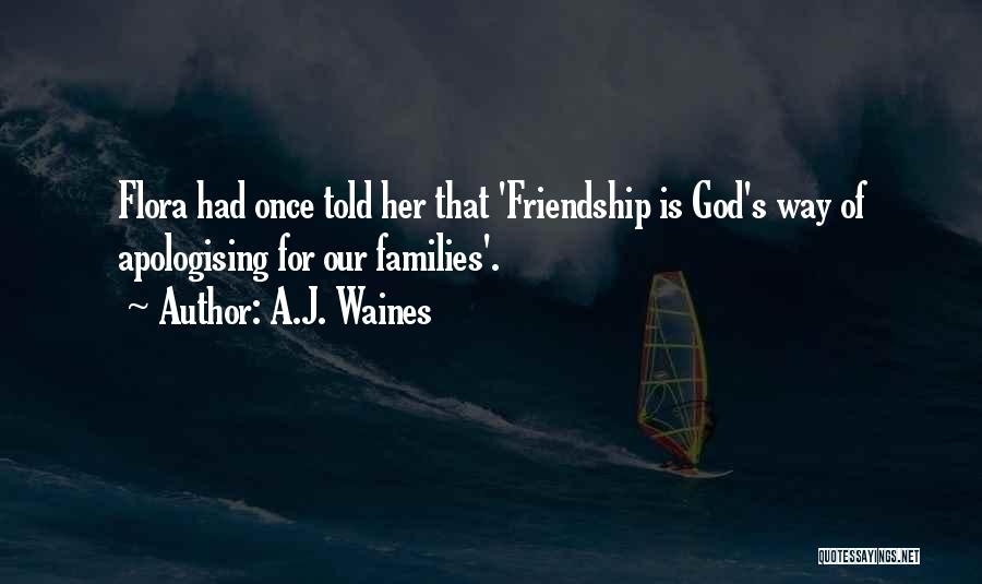 A.J. Waines Quotes: Flora Had Once Told Her That 'friendship Is God's Way Of Apologising For Our Families'.
