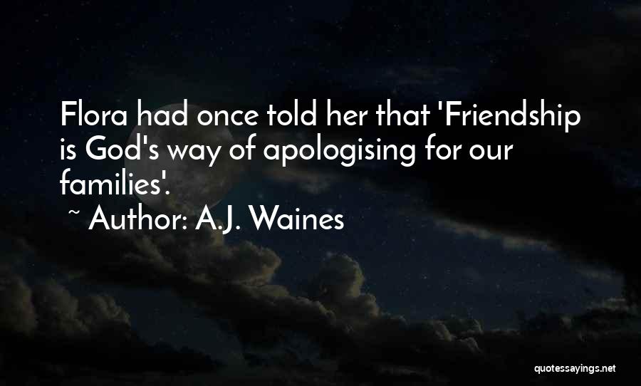 A.J. Waines Quotes: Flora Had Once Told Her That 'friendship Is God's Way Of Apologising For Our Families'.