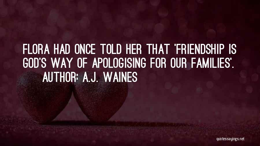 A.J. Waines Quotes: Flora Had Once Told Her That 'friendship Is God's Way Of Apologising For Our Families'.