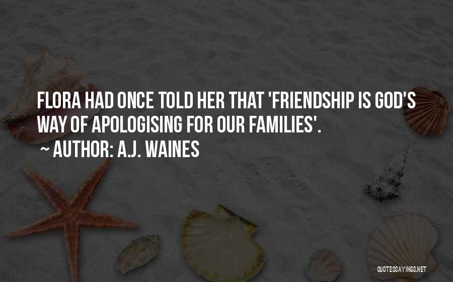 A.J. Waines Quotes: Flora Had Once Told Her That 'friendship Is God's Way Of Apologising For Our Families'.